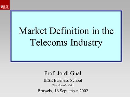 Market Definition in the Telecoms Industry Prof. Jordi Gual IESE Business School Barcelona-Madrid Brussels, 16 September 2002.