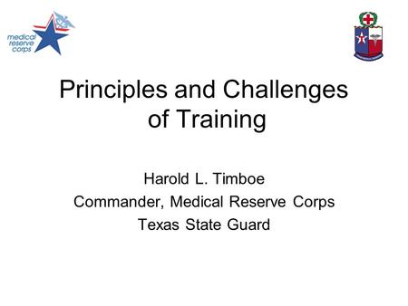Principles and Challenges of Training Harold L. Timboe Commander, Medical Reserve Corps Texas State Guard.