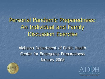Personal Pandemic Preparedness: An Individual and Family Discussion Exercise Alabama Department of Public Health Center for Emergency Preparedness January.