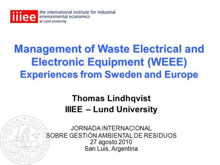 Management of Waste Electrical and Electronic Equipment (WEEE) Experiences from Sweden and Europe Thomas Lindhqvist IIIEE – Lund University JORNADA INTERNACIONAL.