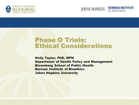 Phase O Trials: Ethical Considerations Holly Taylor, PhD, MPH Department of Health Policy and Management Bloomberg School of Public Health Berman Institute.