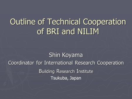Outline of Technical Cooperation of BRI and NILIM Shin Koyama Coordinator for International Research Cooperation B uilding R esearch I nstitute Tsukuba,
