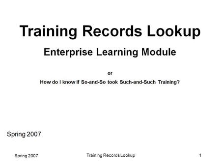 Spring 2007 Training Records Lookup1. Spring 2007 Training Records Lookup2 Welcome! We have designed this Enterprise Learning mini-course to explain how.
