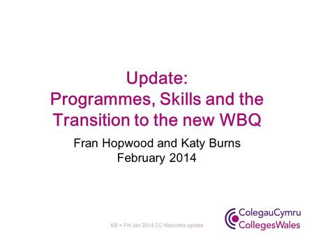 Update: Programmes, Skills and the Transition to the new WBQ Fran Hopwood and Katy Burns February 2014 KB + FH Jan 2014 CC Networks update.