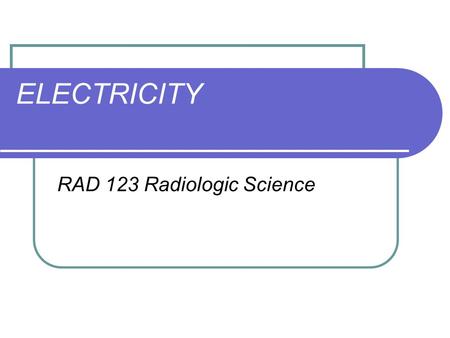 ELECTRICITY RAD 123 Radiologic Science. Electrostatics ELECTRIFICATION - Electron charges being added to or subtracted from an object.