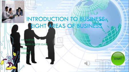 INTRODUCTION TO BUSINESS: EIGHT AREAS OF BUSINESS MR. MARTINE BUSINESS CLUSTER CLASS WEEK 1 GRADE: 9 Press start to begin.