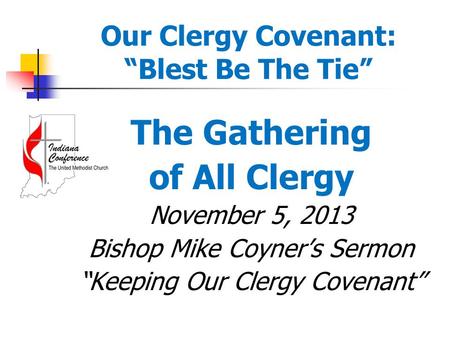 Our Clergy Covenant: “Blest Be The Tie” The Gathering of All Clergy November 5, 2013 Bishop Mike Coyner’s Sermon “Keeping Our Clergy Covenant”