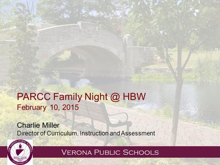 Verona Public Schools PARCC Family HBW February 10, 2015 Charlie Miller Director of Curriculum, Instruction and Assessment.