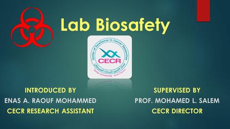 Lab Biosafety INTRODUCED BY ENAS A. RAOUF MOHAMMED CECR RESEARCH ASSISTANT SUPERVISED BY PROF. MOHAMED L. SALEM CECR DIRECTOR.