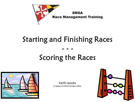Starting and Finishing Races - - - Scoring the Races SMSA Race Management Training Keith Jacobs US Sailing Certified Club Race Officer.
