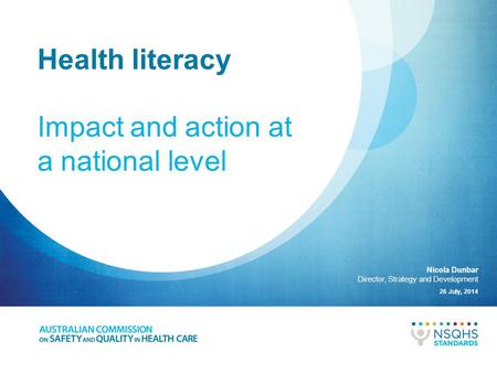 Health literacy Impact and action at a national level 26 July, 2014 Nicola Dunbar Director, Strategy and Development.