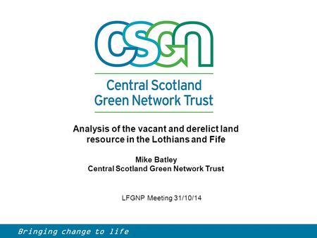 LFGNP Meeting 31/10/14 Analysis of the vacant and derelict land resource in the Lothians and Fife Mike Batley Central Scotland Green Network Trust Bringing.