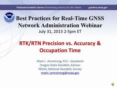 Best Practices for Real-Time GNSS Network Administration Webinar July 31, 2013 2-5pm ET RTK/RTN Precision vs. Accuracy & Occupation Time Mark L. Armstrong,