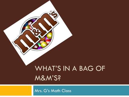 WHAT’S IN A BAG OF M&M’S? Mrs. G’s Math Class. CHALLENGE  What is in a bag of M&M’s?  Are all bags identical?  How are they the same?  How are they.