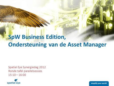 Simplify your world Spatial Eye Synergiedag 2012 Ronde tafel parallelsessies 15:10 – 16:00 SpW Business Edition, Ondersteuning van de Asset Manager.