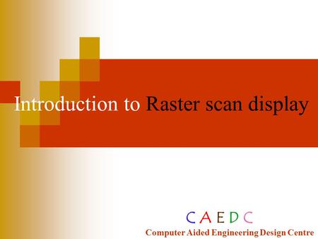 Introduction to Raster scan display C A E D C Computer Aided Engineering Design Centre.