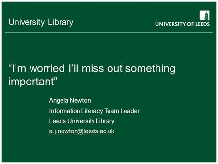 University Library “I’m worried I’ll miss out something important” Angela Newton Information Literacy Team Leader Leeds University Library