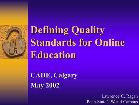 Lawrence C. Ragan Penn State’s World Campus Defining Quality Standards for Online Education CADE, Calgary May 2002.