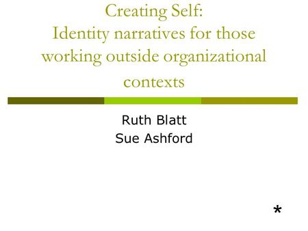 Creating Self: Identity narratives for those working outside organizational contexts Ruth Blatt Sue Ashford *