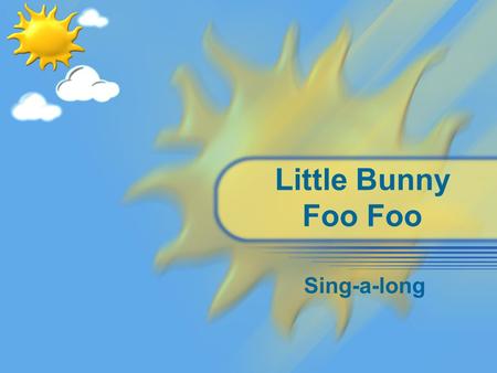 Little Bunny Foo Foo Sing-a-long. Little Bunny Foo Foo Little Bunny Foo Foo, Hopping through the forest. Scooping up the field mice, And bopping them.