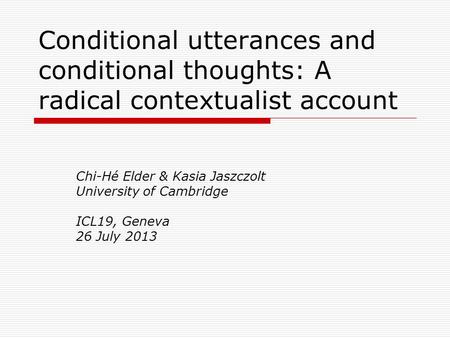 Conditional utterances and conditional thoughts: A radical contextualist account Chi-Hé Elder & Kasia Jaszczolt University of Cambridge ICL19, Geneva 26.