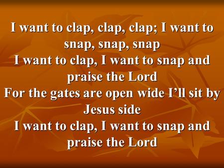 I want to clap, clap, clap; I want to snap, snap, snap I want to clap, I want to snap and praise the Lord For the gates are open wide I’ll sit by Jesus.
