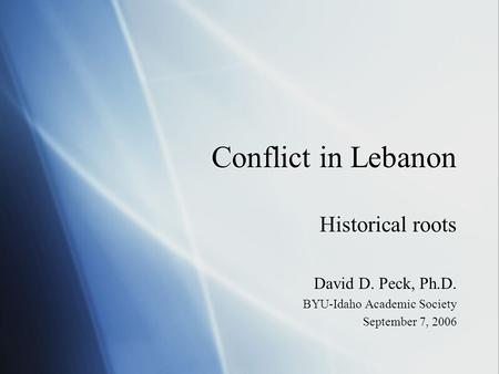 Conflict in Lebanon Historical roots David D. Peck, Ph.D. BYU-Idaho Academic Society September 7, 2006 Historical roots David D. Peck, Ph.D. BYU-Idaho.
