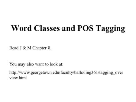 Word Classes and POS Tagging Read J & M Chapter 8. You may also want to look at:  view.html.