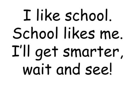 I like school. School likes me. I’ll get smarter, wait and see!