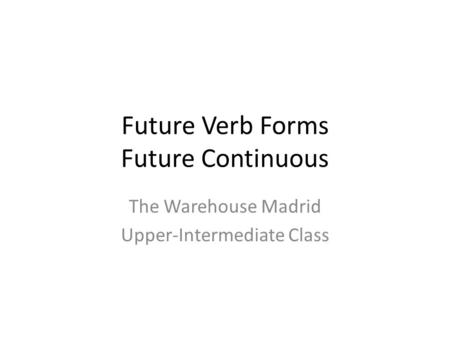 Future Verb Forms Future Continuous The Warehouse Madrid Upper-Intermediate Class.