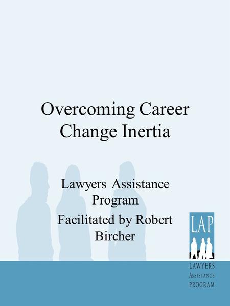 Overcoming Career Change Inertia Lawyers Assistance Program Facilitated by Robert Bircher.