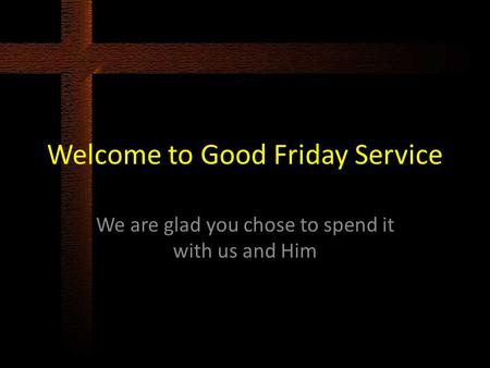 Welcome to Good Friday Service We are glad you chose to spend it with us and Him.