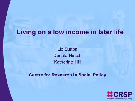 Living on a low income in later life Liz Sutton Donald Hirsch Katherine Hill Centre for Research in Social Policy.