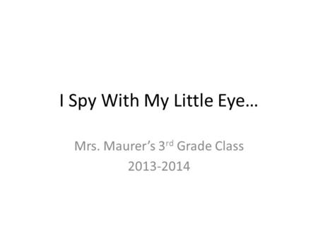 I Spy With My Little Eye… Mrs. Maurer’s 3 rd Grade Class 2013-2014.