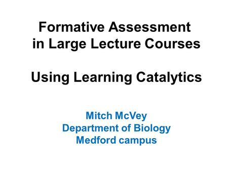 Formative Assessment in Large Lecture Courses Using Learning Catalytics Mitch McVey Department of Biology Medford campus.