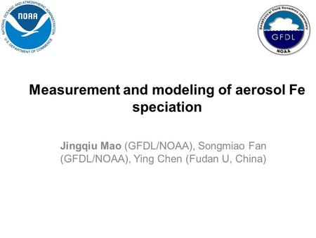 Measurement and modeling of aerosol Fe speciation Jingqiu Mao (GFDL/NOAA), Songmiao Fan (GFDL/NOAA), Ying Chen (Fudan U, China)