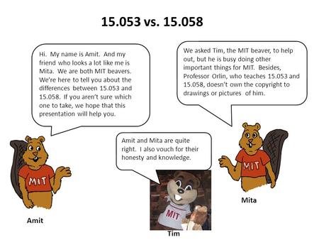 15.053 vs. 15.058 Hi. My name is Amit. And my friend who looks a lot like me is Mita. We are both MIT beavers. We’re here to tell you about the differences.