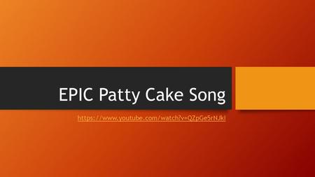 EPIC Patty Cake Song https://www.youtube.com/watch?v=QZpGe5rNJkI.