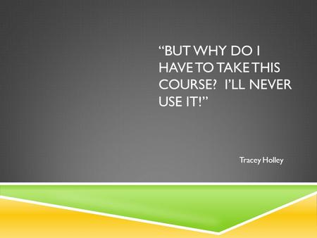 “BUT WHY DO I HAVE TO TAKE THIS COURSE? I’LL NEVER USE IT!” Tracey Holley.
