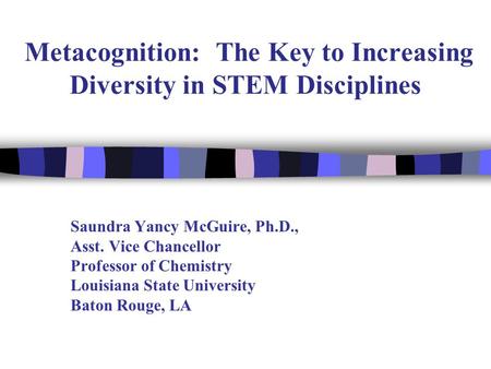 Metacognition: The Key to Increasing Diversity in STEM Disciplines Saundra Yancy McGuire, Ph.D., Asst. Vice Chancellor Professor of Chemistry Louisiana.