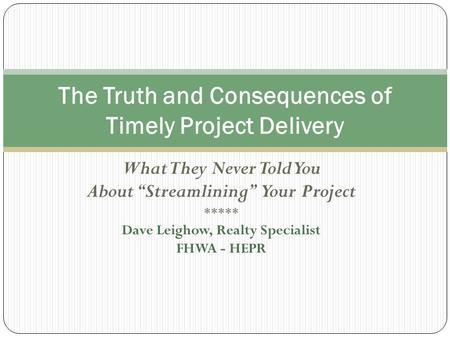 What They Never Told You About “Streamlining” Your Project ***** Dave Leighow, Realty Specialist FHWA - HEPR The Truth and Consequences of Timely Project.