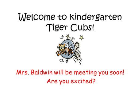 Welcome to kindergarten Tiger Cubs! Mrs. Baldwin will be meeting you soon! Are you excited?