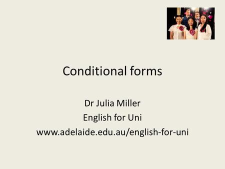 Conditional forms Dr Julia Miller English for Uni www.adelaide.edu.au/english-for-uni.