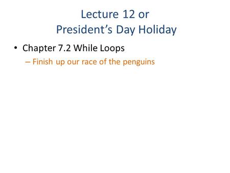 Lecture 12 or President’s Day Holiday Chapter 7.2 While Loops – Finish up our race of the penguins.