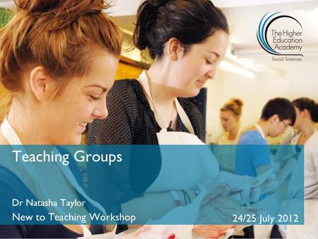 Teaching Groups Dr Natasha Taylor New to Teaching Workshop 24/25 July 2012.