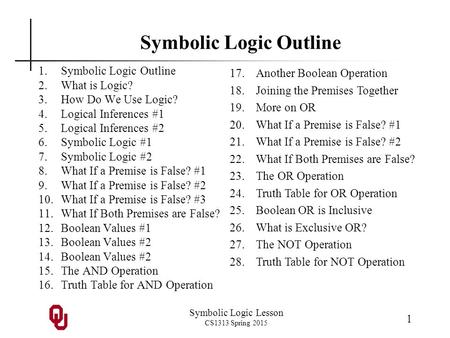 Symbolic Logic Lesson CS1313 Spring 2015 1 Symbolic Logic Outline 1.Symbolic Logic Outline 2.What is Logic? 3.How Do We Use Logic? 4.Logical Inferences.