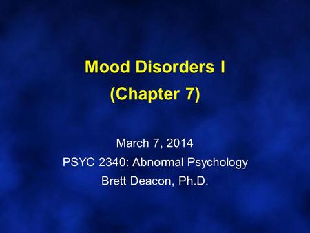 Mood Disorders I (Chapter 7) March 7, 2014 PSYC 2340: Abnormal Psychology Brett Deacon, Ph.D.