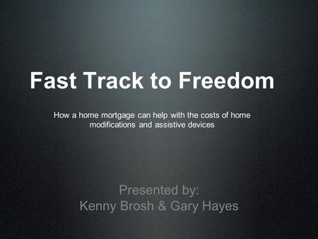 Fast Track to Freedom Presented by: Kenny Brosh & Gary Hayes How a home mortgage can help with the costs of home modifications and assistive devices.