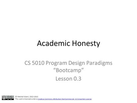 Academic Honesty CS 5010 Program Design Paradigms “Bootcamp” Lesson 0.3 © Mitchell Wand, 2012-2013 This work is licensed under a Creative Commons Attribution-NonCommercial.