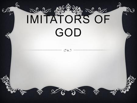 IMITATORS OF GOD.  You see all of me, yet you still believe, that one day I’ll be, I’ll be like you.